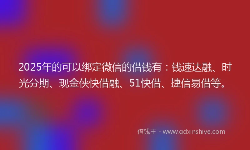 2025年的可以绑定微信的借钱有：钱速达融、时光分期、现金侠快借融、51快借、捷信易借等。