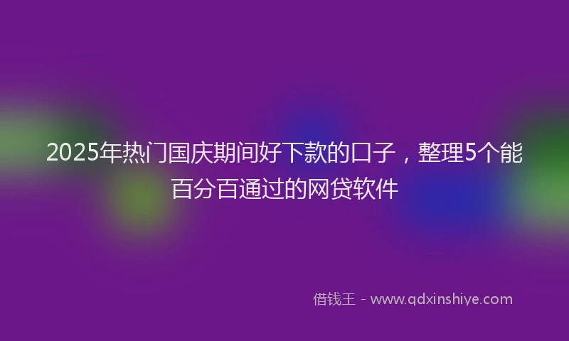 2025年热门国庆期间好下款的口子，整理5个能百分百通过的网贷软件
