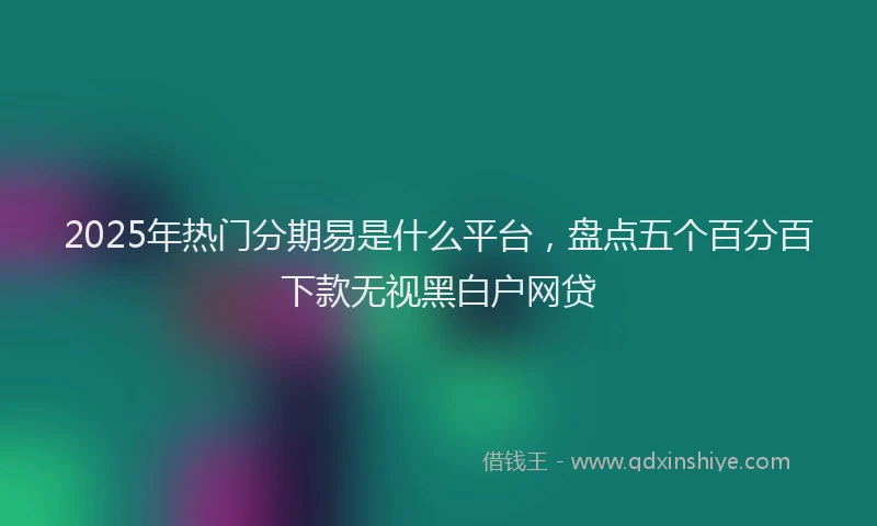 2025年热门分期易是什么平台，盘点五个百分百下款无视黑白户网贷