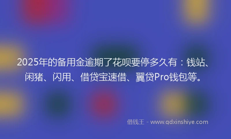 2025年的备用金逾期了花呗要停多久有：钱站、闲猪、闪用、借贷宝速借、翼贷Pro钱包等。