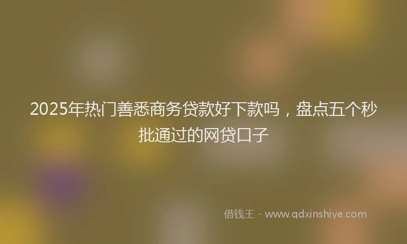 2025年热门善悉商务贷款好下款吗，盘点五个秒批通过的网贷口子