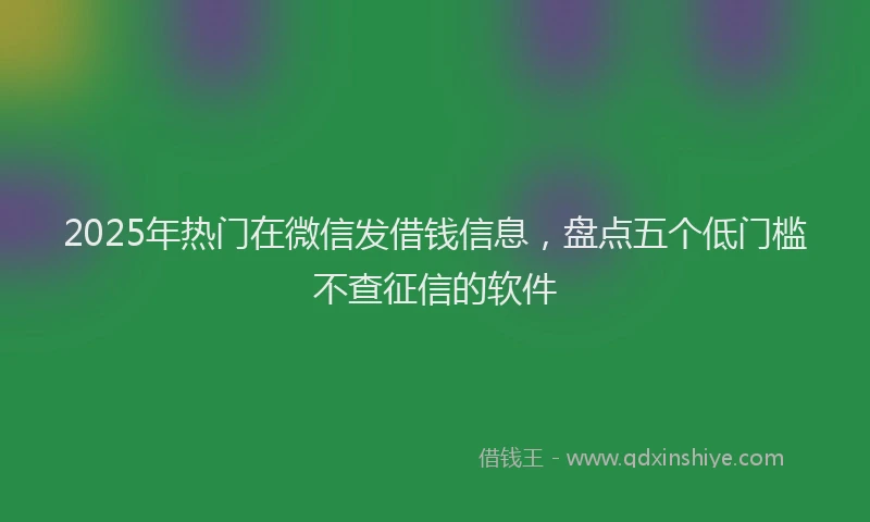 2025年热门在微信发借钱信息，盘点五个低门槛不查征信的软件