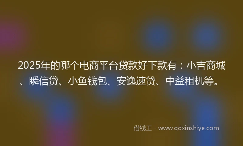 2025年的哪个电商平台贷款好下款有：小吉商城、瞬信贷、小鱼钱包、安逸速贷、中益租机等。