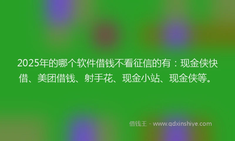 2025年的哪个软件借钱不看征信的有：现金侠快借、美团借钱、射手花、现金小站、现金侠等。