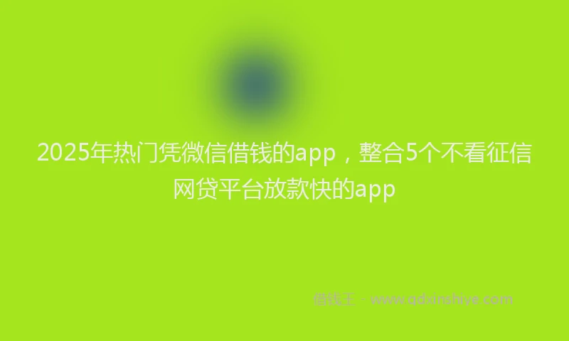 2025年热门凭微信借钱的app，整合5个不看征信网贷平台放款快的app