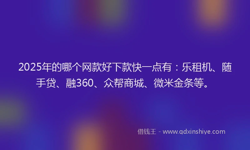 2025年的哪个网款好下款快一点有：乐租机、随手贷、融360、众帮商城、微米金条等。