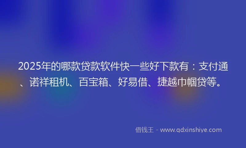 2025年的哪款贷款软件快一些好下款有：支付通、诺祥租机、百宝箱、好易借、捷越巾帼贷等。