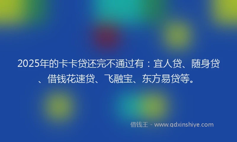 2025年的卡卡贷还完不通过有：宜人贷、随身贷、借钱花速贷、飞融宝、东方易贷等。