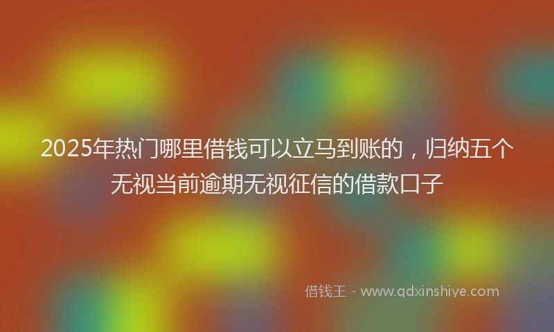 2025年热门哪里借钱可以立马到账的，归纳五个无视当前逾期无视征信的借款口子