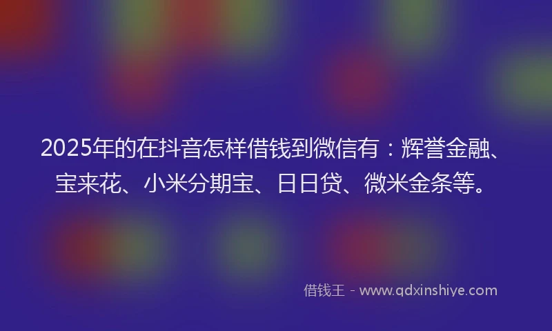 2025年的在抖音怎样借钱到微信有：辉誉金融、宝来花、小米分期宝、日日贷、微米金条等。