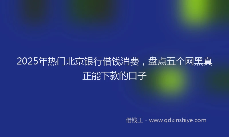 2025年热门北京银行借钱消费，盘点五个网黑真正能下款的口子