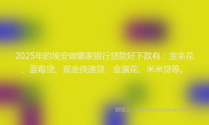 2025年的埃安做哪家银行贷款好下款有：宝来花、蓝莓贷、现金侠速贷、金瀛花、米米贷等。