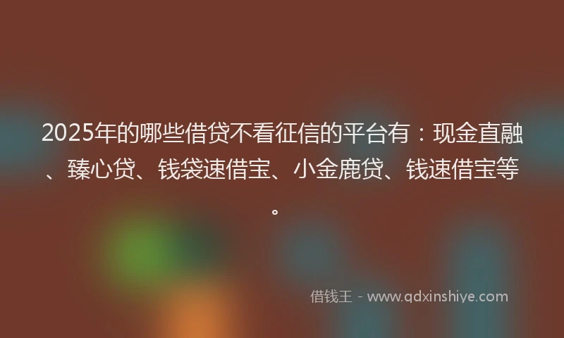 2025年的哪些借贷不看征信的平台有：现金直融、臻心贷、钱袋速借宝、小金鹿贷、钱速借宝等。
