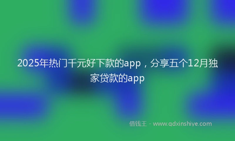 2025年热门千元好下款的app，分享五个12月独家贷款的app