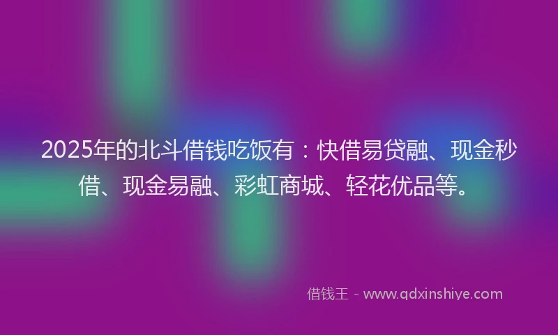 2025年的北斗借钱吃饭有：快借易贷融、现金秒借、现金易融、彩虹商城、轻花优品等。