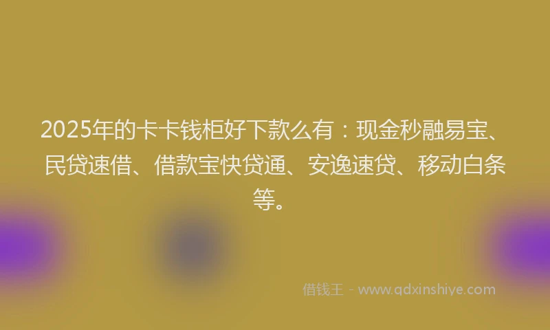 2025年的卡卡钱柜好下款么有：现金秒融易宝、民贷速借、借款宝快贷通、安逸速贷、移动白条等。
