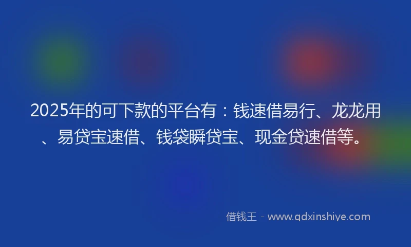 2025年的可下款的平台有：钱速借易行、龙龙用、易贷宝速借、钱袋瞬贷宝、现金贷速借等。