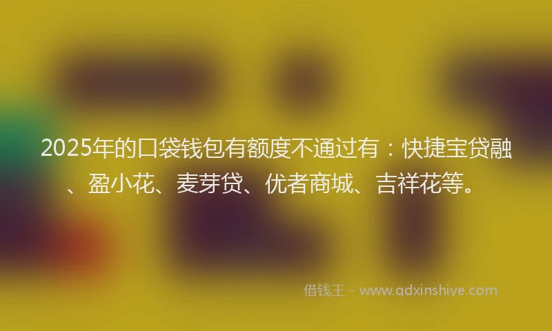 2025年的口袋钱包有额度不通过有：快捷宝贷融、盈小花、麦芽贷、优者商城、吉祥花等。