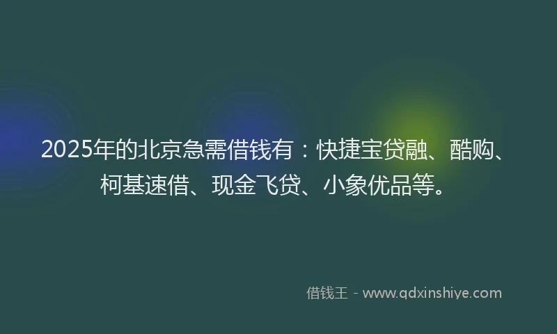 2025年的北京急需借钱有：快捷宝贷融、酷购、柯基速借、现金飞贷、小象优品等。