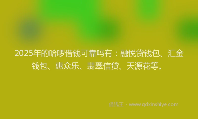 2025年的哈啰借钱可靠吗有：融悦贷钱包、汇金钱包、惠众乐、翡翠信贷、天源花等。