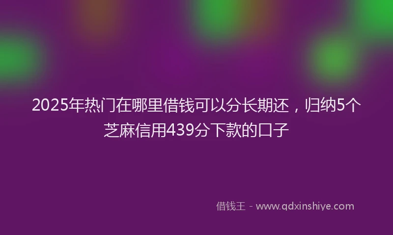 2025年热门在哪里借钱可以分长期还，归纳5个芝麻信用439分下款的口子