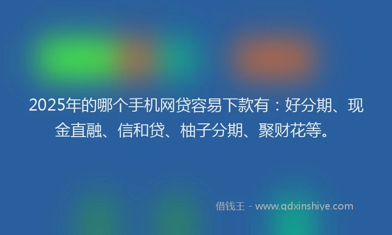 2025年的哪个手机网贷容易下款有：好分期、现金直融、信和贷、柚子分期、聚财花等。