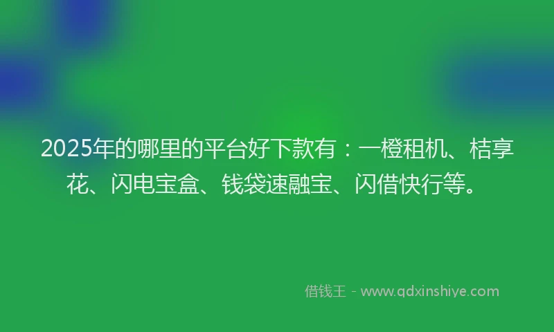 2025年的哪里的平台好下款有：一橙租机、桔享花、闪电宝盒、钱袋速融宝、闪借快行等。