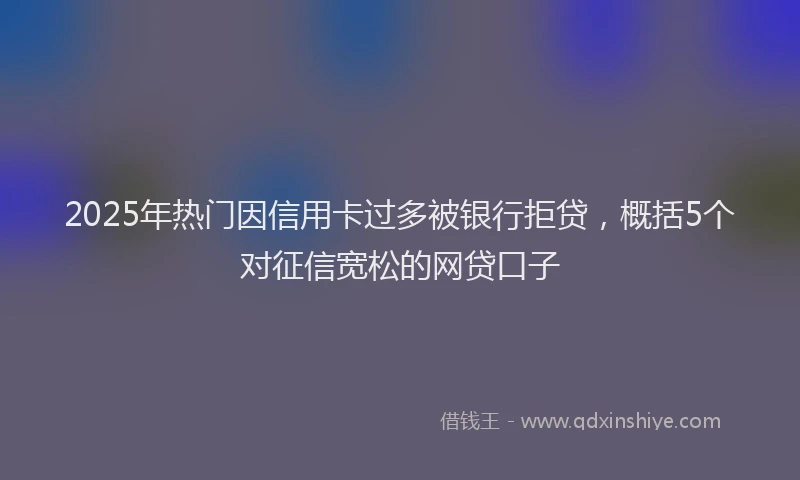 2025年热门因信用卡过多被银行拒贷，概括5个对征信宽松的网贷口子