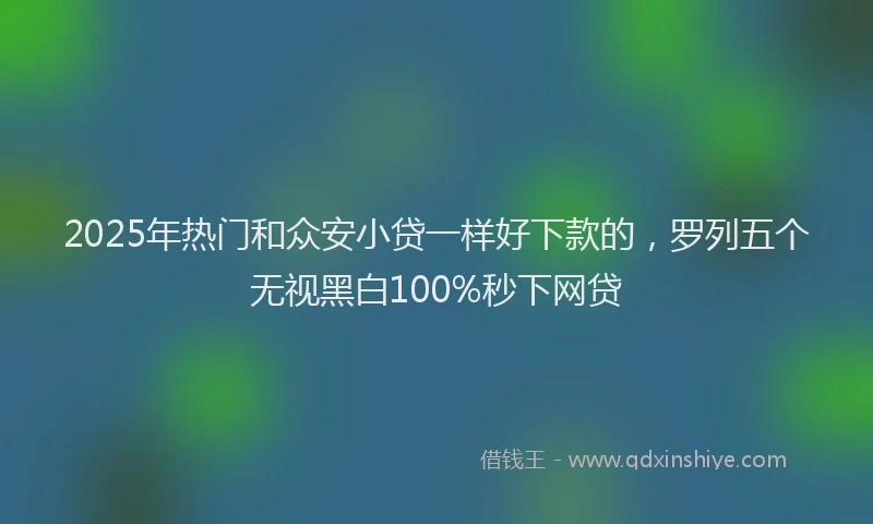 2025年热门和众安小贷一样好下款的，罗列五个无视黑白100%秒下网贷