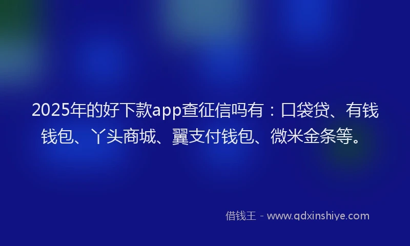 2025年的好下款app查征信吗有：口袋贷、有钱钱包、丫头商城、翼支付钱包、微米金条等。