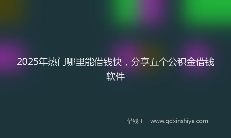 2025年热门哪里能借钱快，分享五个公积金借钱软件