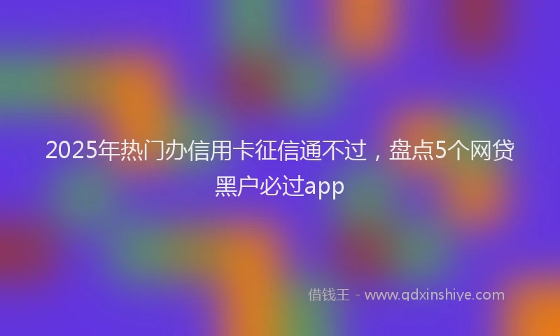 2025年热门办信用卡征信通不过，盘点5个网贷黑户必过app