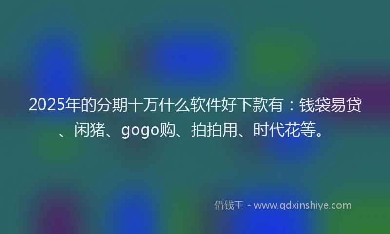 2025年的分期十万什么软件好下款有：钱袋易贷、闲猪、gogo购、拍拍用、时代花等。