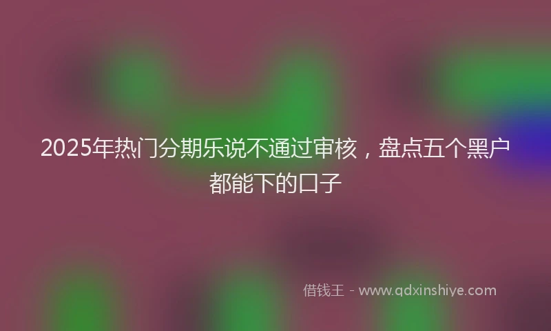 2025年热门分期乐说不通过审核，盘点五个黑户都能下的口子