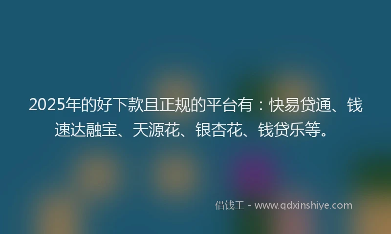 2025年的好下款且正规的平台有：快易贷通、钱速达融宝、天源花、银杏花、钱贷乐等。