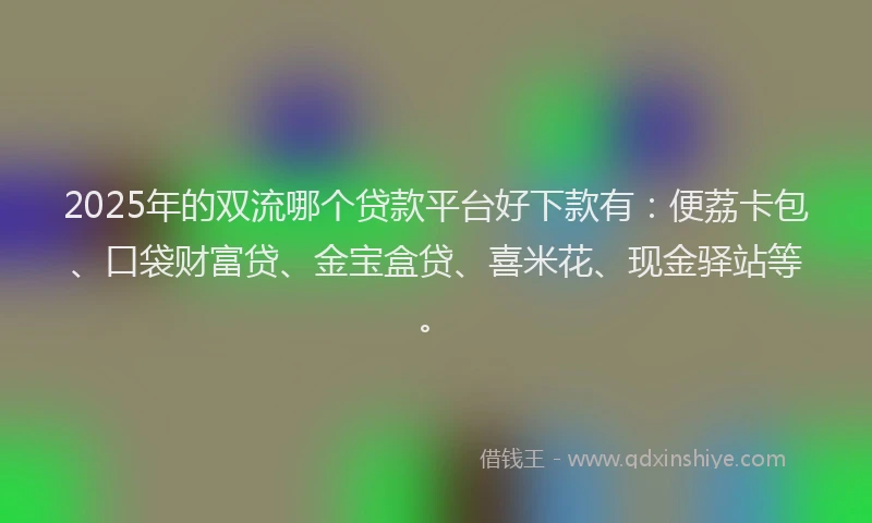 2025年的双流哪个贷款平台好下款有：便荔卡包、口袋财富贷、金宝盒贷、喜米花、现金驿站等。