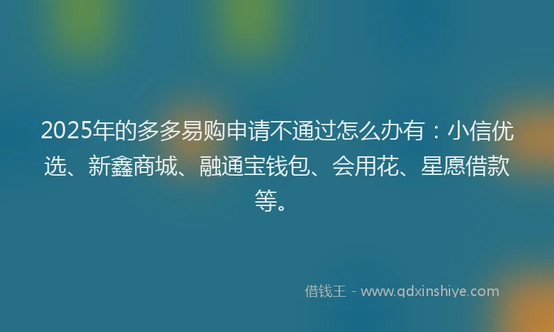 2025年的多多易购申请不通过怎么办有：小信优选、新鑫商城、融通宝钱包、会用花、星愿借款等。
