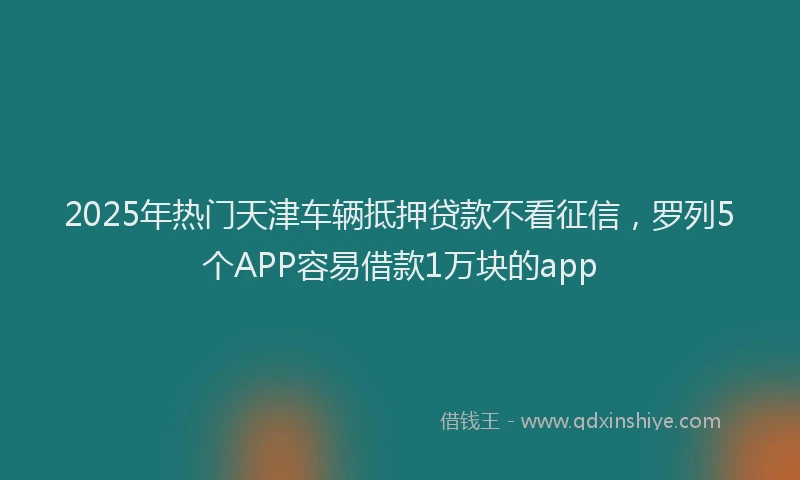 2025年热门天津车辆抵押贷款不看征信，罗列5个APP容易借款1万块的app