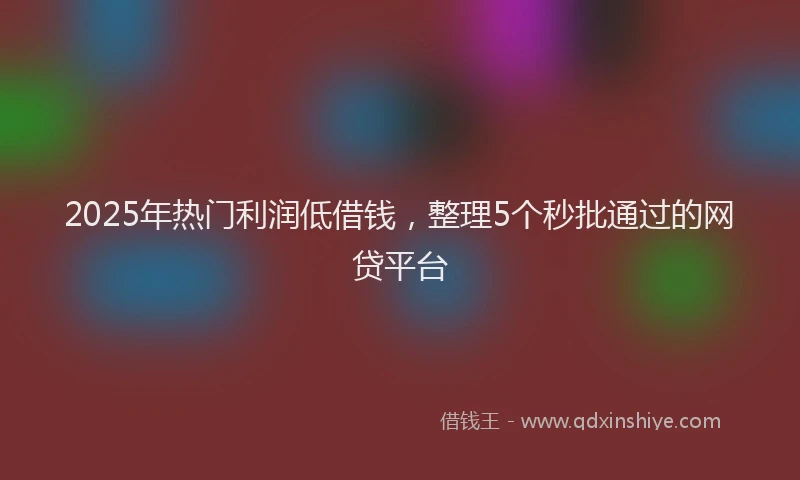 2025年热门利润低借钱，整理5个秒批通过的网贷平台