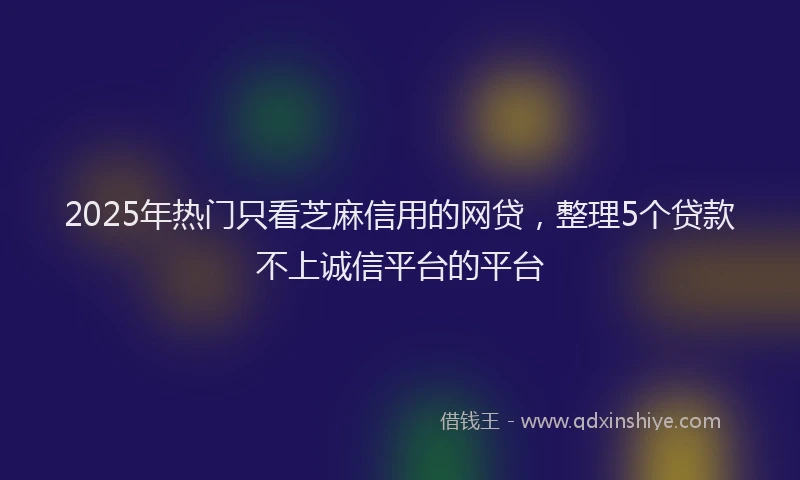 2025年热门只看芝麻信用的网贷，整理5个贷款不上诚信平台的平台