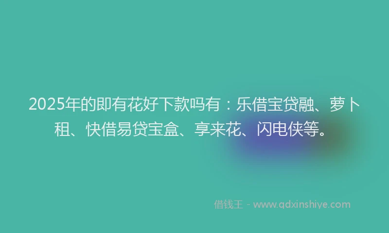 2025年的即有花好下款吗有：乐借宝贷融、萝卜租、快借易贷宝盒、享来花、闪电侠等。