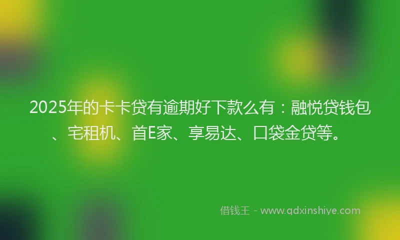 2025年的卡卡贷有逾期好下款么有：融悦贷钱包、宅租机、首E家、享易达、口袋金贷等。