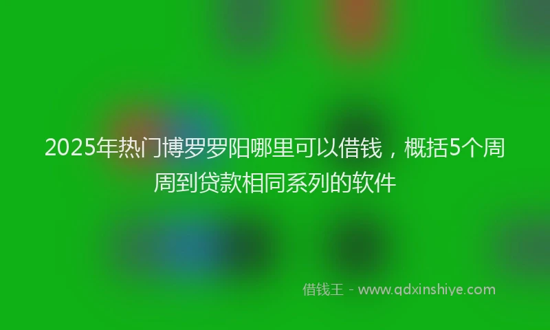 2025年热门博罗罗阳哪里可以借钱，概括5个周周到贷款相同系列的软件