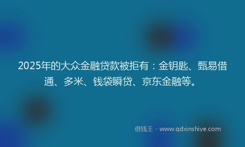 2025年的大众金融贷款被拒有：金钥匙、甄易借通、多米、钱袋瞬贷、京东金融等。