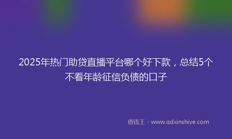 2025年热门助贷直播平台哪个好下款，总结5个不看年龄征信负债的口子