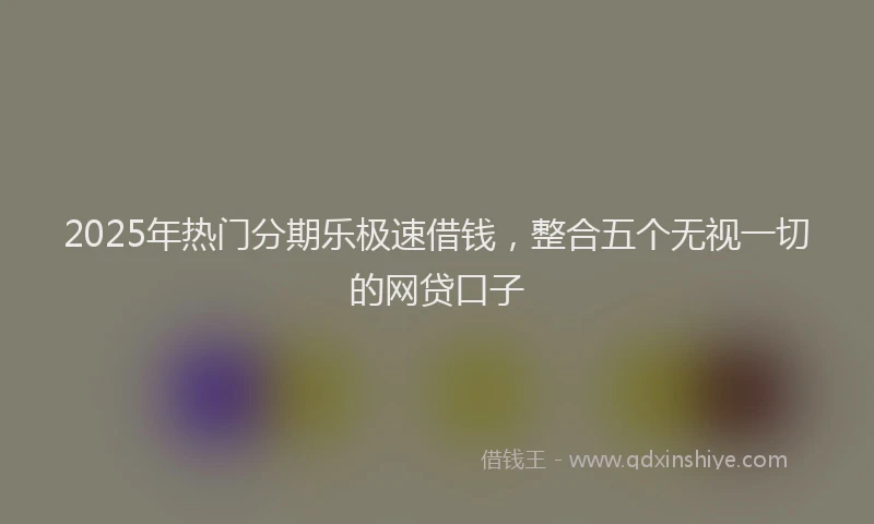 2025年热门分期乐极速借钱，整合五个无视一切的网贷口子