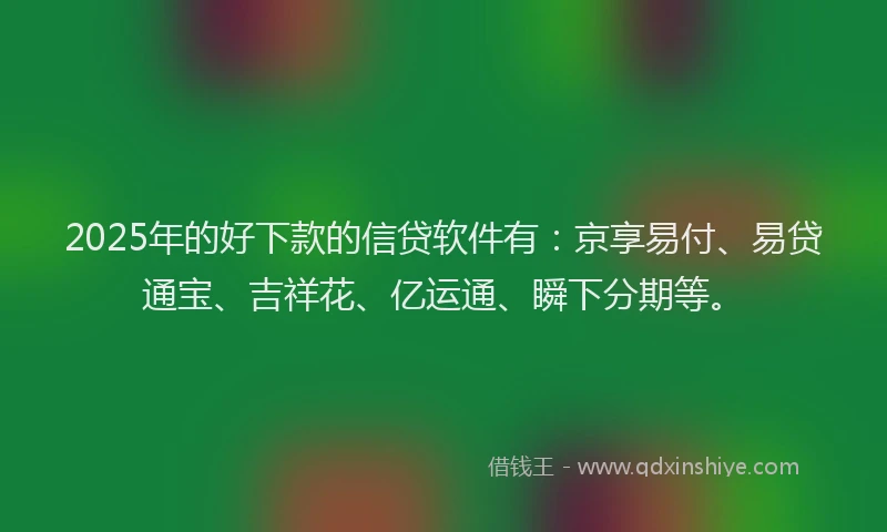 2025年的好下款的信贷软件有：京享易付、易贷通宝、吉祥花、亿运通、瞬下分期等。