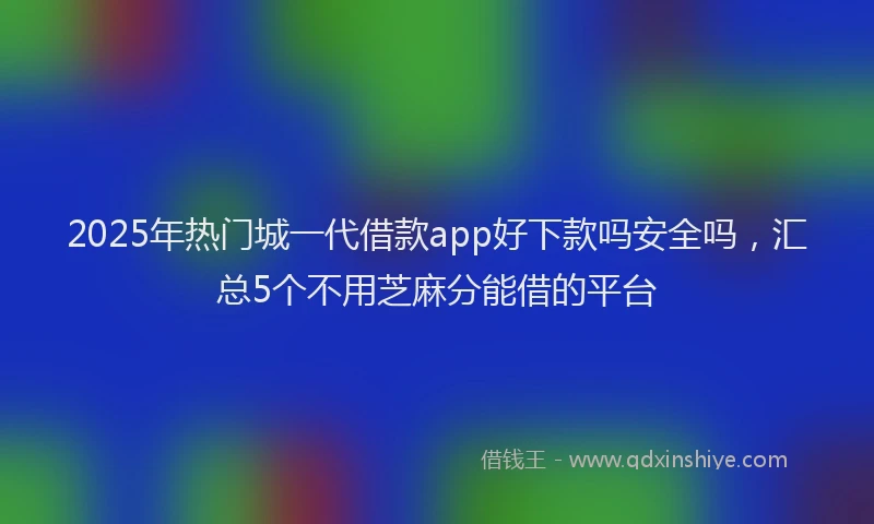 2025年热门城一代借款app好下款吗安全吗，汇总5个不用芝麻分能借的平台