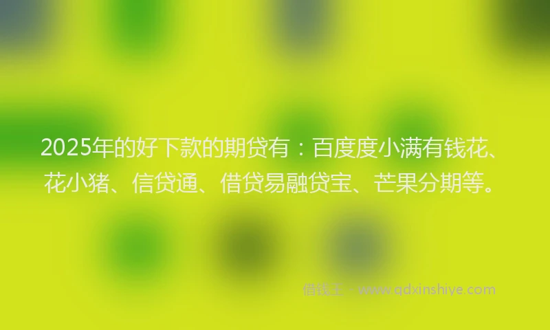 2025年的好下款的期贷有：百度度小满有钱花、花小猪、信贷通、借贷易融贷宝、芒果分期等。