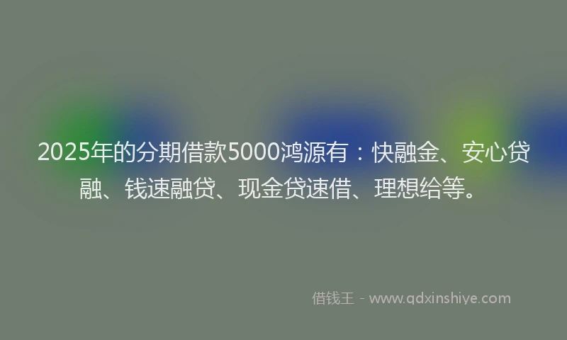 2025年的分期借款5000鸿源有：快融金、安心贷融、钱速融贷、现金贷速借、理想给等。